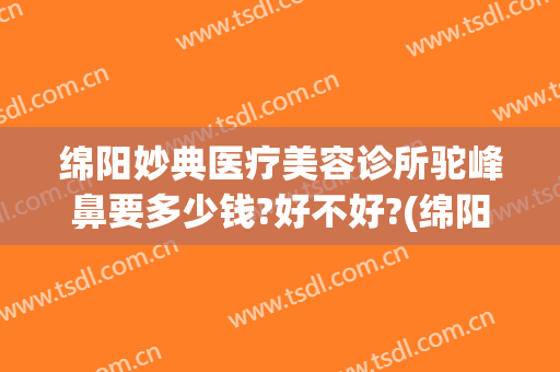 绵阳妙典医疗美容诊所驼峰鼻要多少钱?好不好?(绵阳妙典医疗美容医院怎么样)