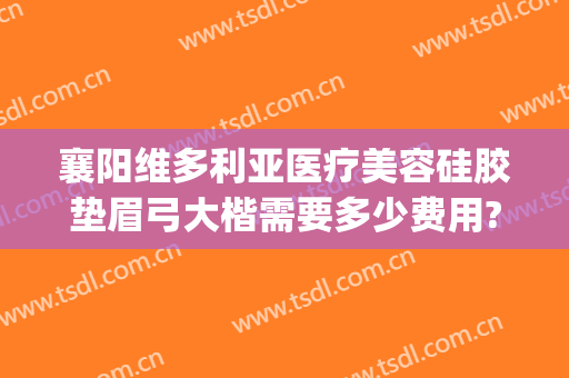 襄阳维多利亚医疗美容硅胶垫眉弓大楷需要多少费用?效果怎么样?(襄阳维多利亚整形)