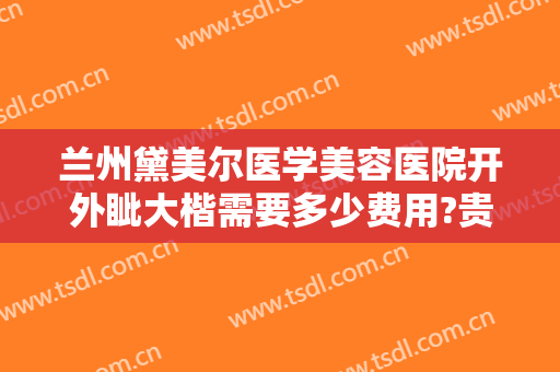 兰州黛美尔医学美容医院开外眦大楷需要多少费用?贵不贵?