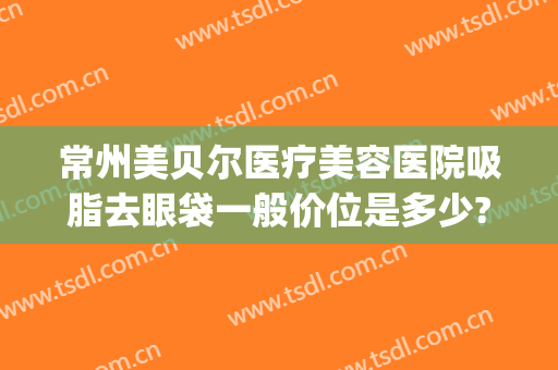 常州美贝尔医疗美容医院吸脂去眼袋一般价位是多少?可靠吗?(常州割眼袋要多少费用)