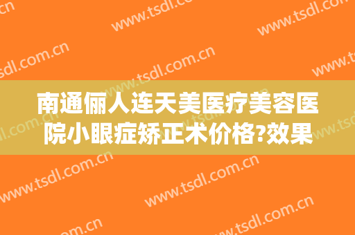 南通俪人连天美医疗美容医院小眼症矫正术价格?效果怎么样?(南通俪人整形美容医院怎么样)