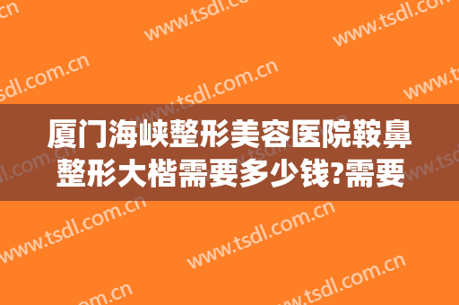 厦门海峡整形美容医院鞍鼻整形大楷需要多少钱?需要多久恢复?(鞍鼻整形一般多少钱)