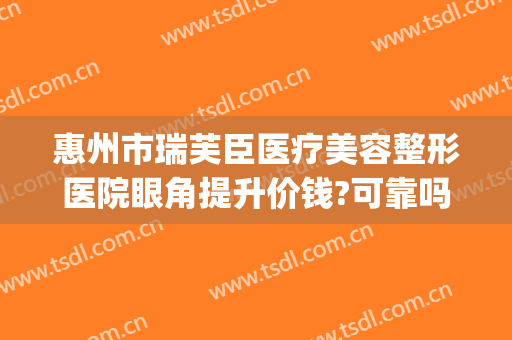 惠州市瑞芙臣医疗美容整形医院眼角提升价钱?可靠吗?(惠州瑞芙臣医生介绍)