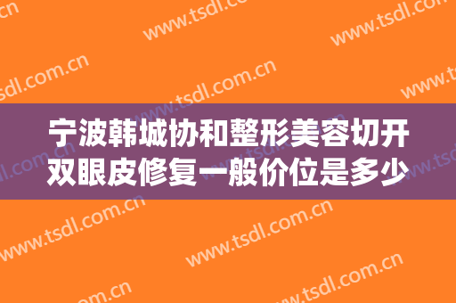 宁波韩城协和整形美容切开双眼皮修复一般价位是多少?靠谱吗?(运城割双眼皮医院)