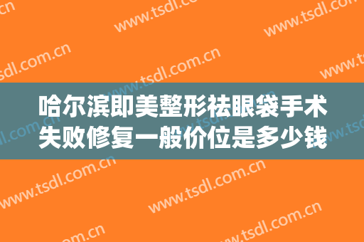 哈尔滨即美整形祛眼袋手术失败修复一般价位是多少钱?贵不贵?(哈尔滨去眼袋的手术)
