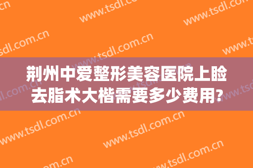 荆州中爱整形美容医院上睑去脂术大楷需要多少费用?靠谱吗?(湖北荆州中爱整形医院割双眼皮怎么样)