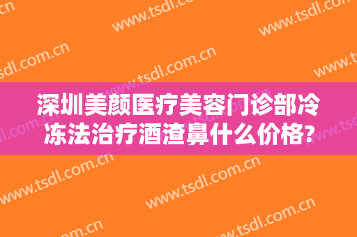 深圳美颜医疗美容门诊部冷冻法治疗酒渣鼻什么价格?效果怎么样?