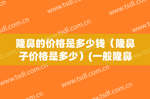 隆鼻的价格是多少钱（隆鼻子价格是多少）(一般隆鼻子价格是多少)