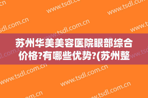 苏州华美美容医院眼部综合价格?有哪些优势?(苏州整形美容医院费用)