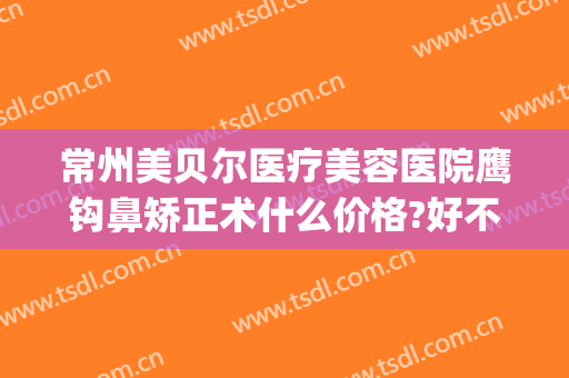 常州美贝尔医疗美容医院鹰钩鼻矫正术什么价格?好不好?(海鹰整形医院)