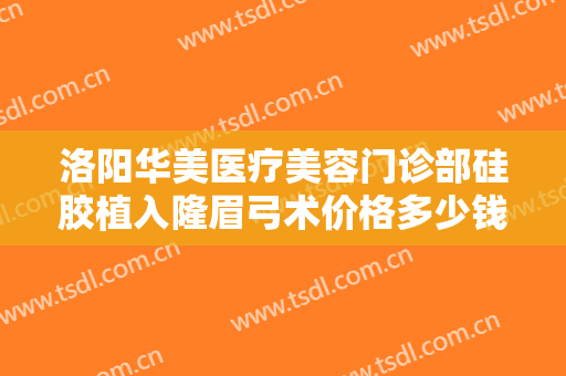 洛阳华美医疗美容门诊部硅胶植入隆眉弓术价格多少钱?多长时间恢复?