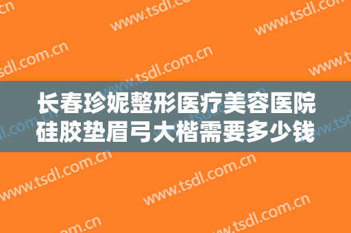 长春珍妮整形医疗美容医院硅胶垫眉弓大楷需要多少钱?好不好?