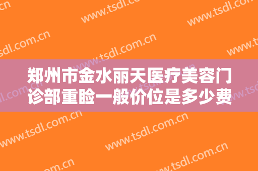 郑州市金水丽天医疗美容门诊部重睑一般价位是多少费用?多长时间恢复?