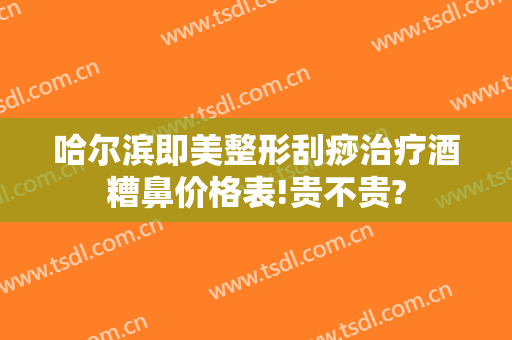 哈尔滨即美整形刮痧治疗酒糟鼻价格表!贵不贵?