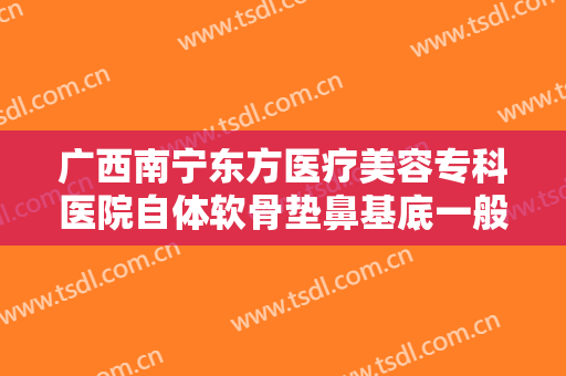 广西南宁东方医疗美容专科医院自体软骨垫鼻基底一般多少费用?多长时间恢复?