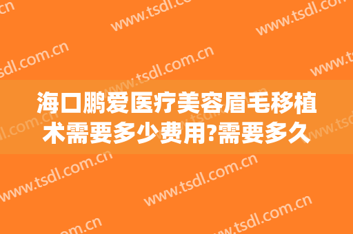 海口鹏爱医疗美容眉毛移植术需要多少费用?需要多久恢复?(海口鹏爱整形美容医院简介)