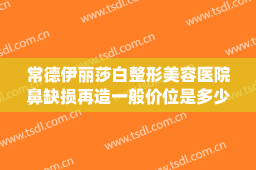 常德伊丽莎白整形美容医院鼻缺损再造一般价位是多少费用?贵不贵?(常德伊丽莎白美容整形医院怎么样)