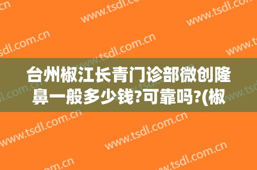 台州椒江长青门诊部微创隆鼻一般多少钱?可靠吗?(椒江长青整形医院怎么样)