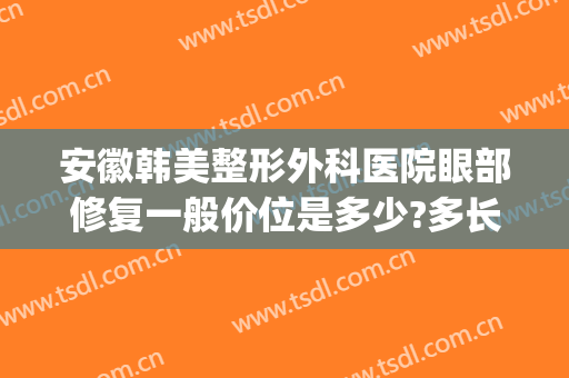安徽韩美整形外科医院眼部修复一般价位是多少?多长时间恢复?(安徽韩美医疗美容医院)