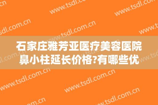 石家庄雅芳亚医疗美容医院鼻小柱延长价格?有哪些优势?(石家庄雅芳亚整形医院价目表)