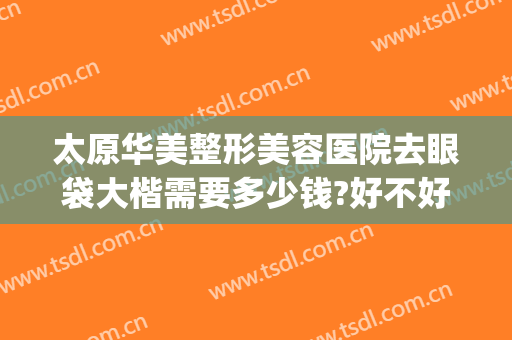 太原华美整形美容医院去眼袋大楷需要多少钱?好不好?(太原祛眼袋做得好的医生)