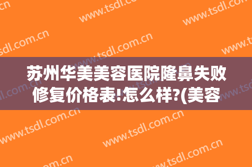 苏州华美美容医院隆鼻失败修复价格表!怎么样?(美容医院整容苏州)