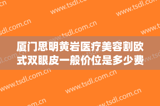 厦门思明黄岩医疗美容割欧式双眼皮一般价位是多少费用?好不好?(厦门三甲医院割双眼皮)