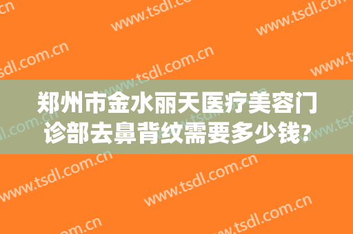 郑州市金水丽天医疗美容门诊部去鼻背纹需要多少钱?需要多久恢复?(郑州丽天医疗整形美容)