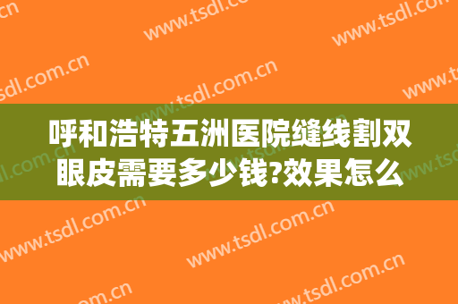 呼和浩特五洲医院缝线割双眼皮需要多少钱?效果怎么样?(海南第五人民医院可以割双眼皮?)