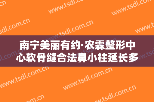 南宁美丽有约·农霖整形中心软骨缝合法鼻小柱延长多少钱?好不好?