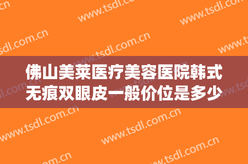 佛山美莱医疗美容医院韩式无痕双眼皮一般价位是多少?靠谱吗?(佛山美莱医院整形)