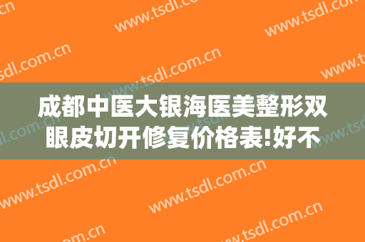 成都中医大银海医美整形双眼皮切开修复价格表!好不好?(成都割双眼皮医院)