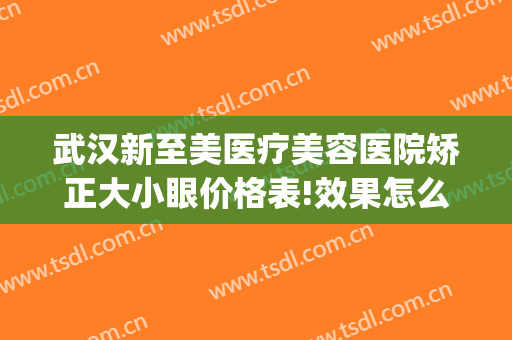 武汉新至美医疗美容医院矫正大小眼价格表!效果怎么样?(武汉新至美医院整形)