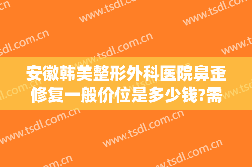 安徽韩美整形外科医院鼻歪修复一般价位是多少钱?需要多久恢复?(修复鼻子做歪了多少钱)