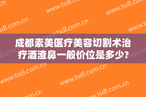 成都素美医疗美容切割术治疗酒渣鼻一般价位是多少?有哪些优势?
