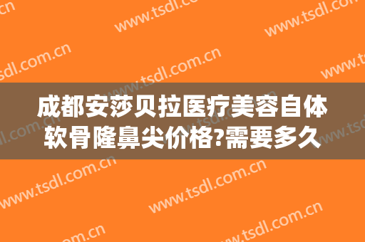 成都安莎贝拉医疗美容自体软骨隆鼻尖价格?需要多久恢复?(做软骨隆鼻多少钱)