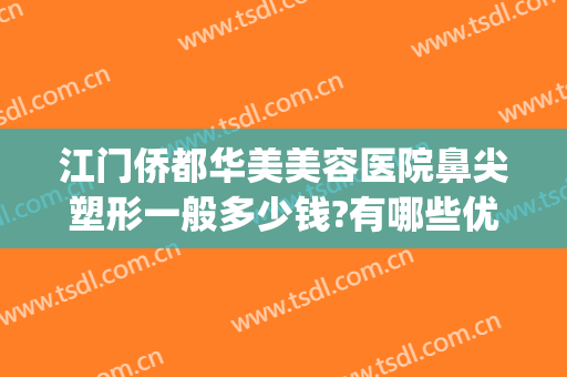 江门侨都华美美容医院鼻尖塑形一般多少钱?有哪些优势?(南华医生鼻整形)