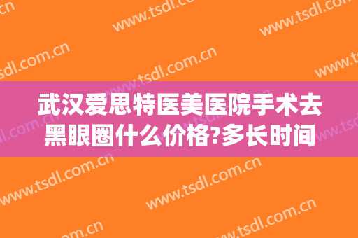 武汉爱思特医美医院手术去黑眼圈什么价格?多长时间恢复?(黑眼圈医美能去吗)