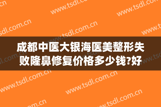 成都中医大银海医美整形失败隆鼻修复价格多少钱?好不好?(成都银海医美怎么样)