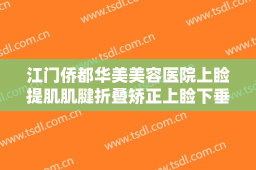 江门侨都华美美容医院上睑提肌肌腱折叠矫正上睑下垂一般价位是多少费用?可靠吗?