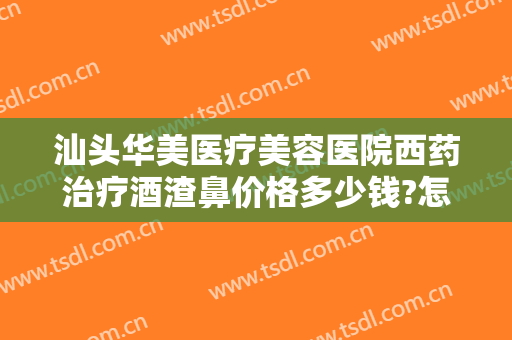 汕头华美医疗美容医院西药治疗酒渣鼻价格多少钱?怎么样?