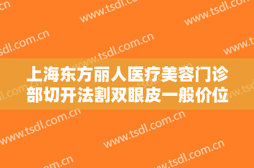 上海东方丽人医疗美容门诊部切开法割双眼皮一般价位是多少钱?有哪些优势?