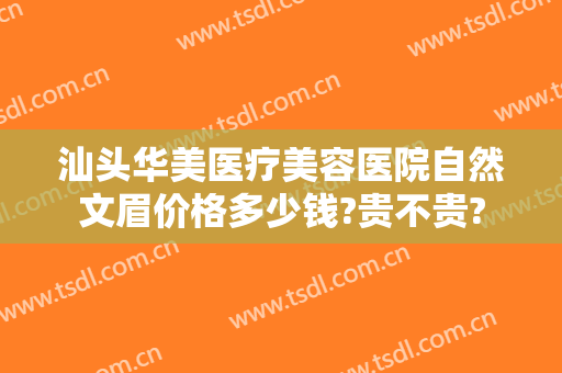 汕头华美医疗美容医院自然文眉价格多少钱?贵不贵?