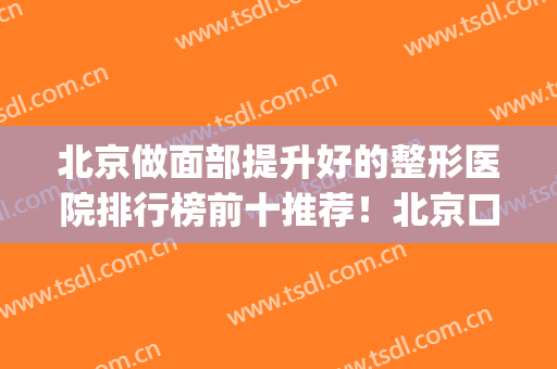 北京做面部提升好的整形医院排行榜前十推荐！北京口碑好整形医院(北京脸部整形最好的医院)