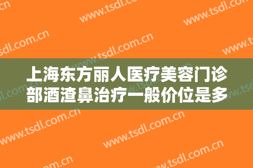 上海东方丽人医疗美容门诊部酒渣鼻治疗一般价位是多少?需要多久恢复?