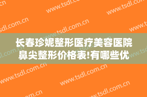 长春珍妮整形医疗美容医院鼻尖整形价格表!有哪些优势?(珍妮整形医院怎么样)