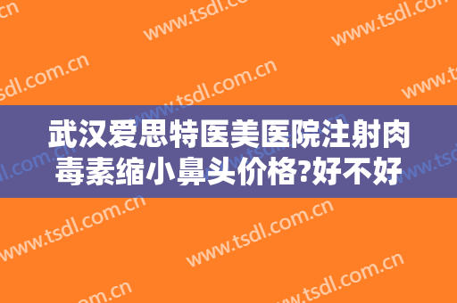 武汉爱思特医美医院注射肉毒素缩小鼻头价格?好不好?