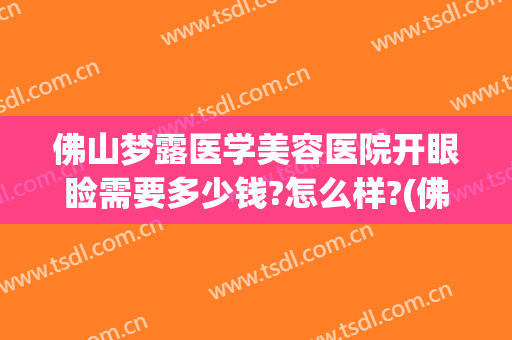 佛山梦露医学美容医院开眼睑需要多少钱?怎么样?(佛山梦露医学美容医院开眼睑需要多少钱?怎么样挂号)