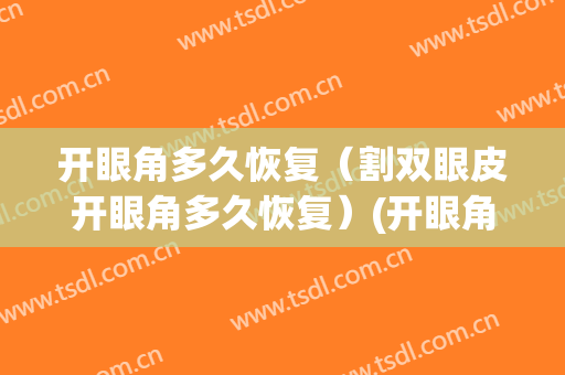 开眼角多久恢复（割双眼皮开眼角多久恢复）(开眼角双眼皮要多久恢复)