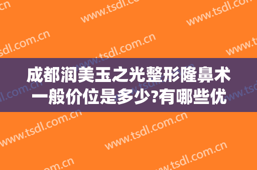 成都润美玉之光整形隆鼻术一般价位是多少?有哪些优势?(成都玉之光隆鼻怎么样)
